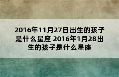 2016年11月27日出生的孩子是什么星座 2016年1月28出生的孩子是什么星座